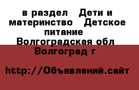  в раздел : Дети и материнство » Детское питание . Волгоградская обл.,Волгоград г.